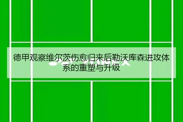 德甲观察维尔茨伤愈归来后勒沃库森进攻体系的重塑与升级