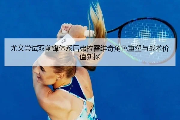 尤文尝试双前锋体系后弗拉霍维奇角色重塑与战术价值新探