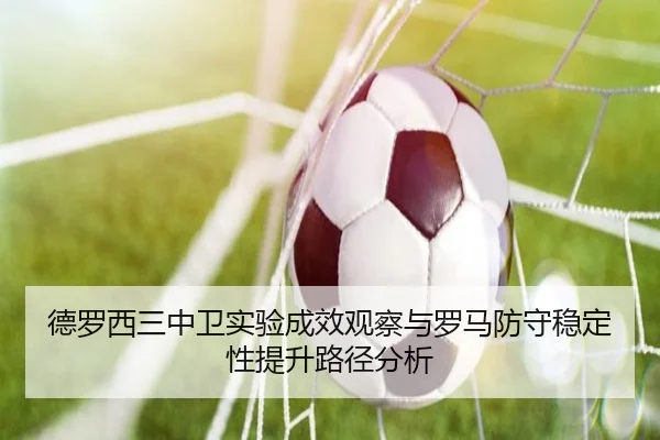 德罗西三中卫实验成效观察与罗马防守稳定性提升路径分析