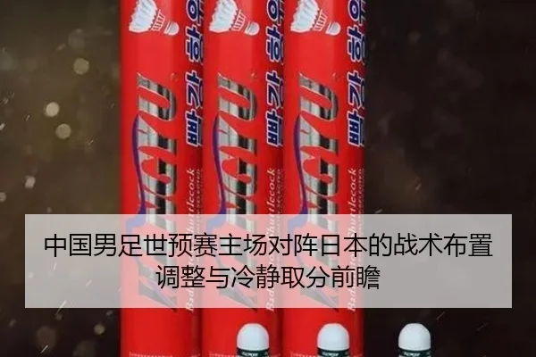 中国男足世预赛主场对阵日本的战术布置调整与冷静取分前瞻