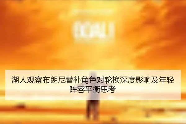 湖人观察布朗尼替补角色对轮换深度影响及年轻阵容平衡思考
