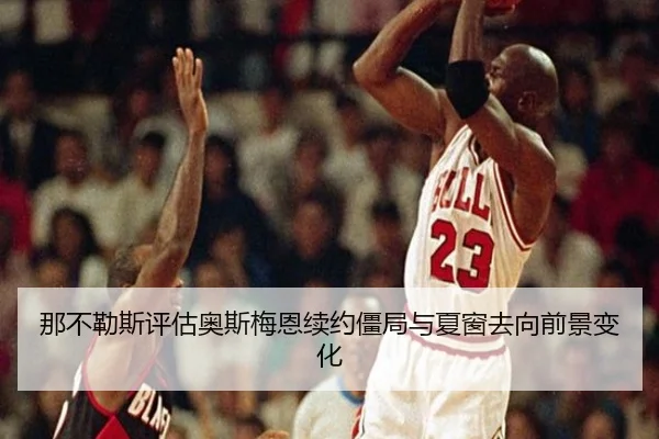 那不勒斯评估奥斯梅恩续约僵局与夏窗去向前景变化
