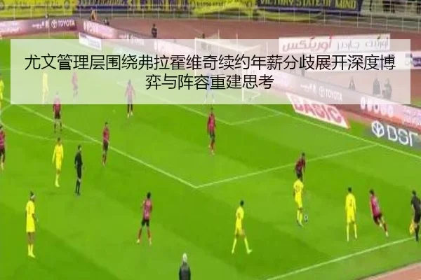 尤文管理层围绕弗拉霍维奇续约年薪分歧展开深度博弈与阵容重建思考