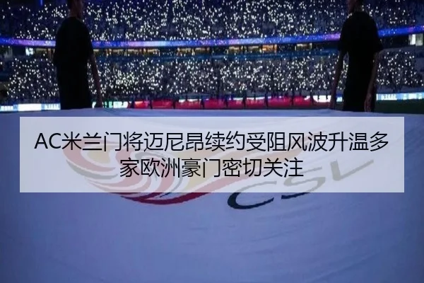 AC米兰门将迈尼昂续约受阻风波升温多家欧洲豪门密切关注
