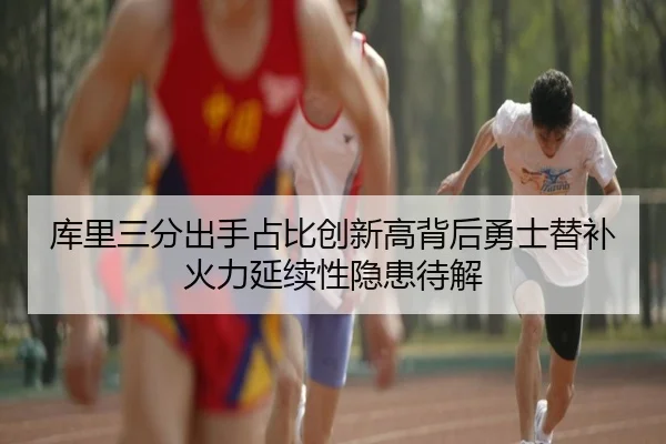 库里三分出手占比创新高背后勇士替补火力延续性隐患待解